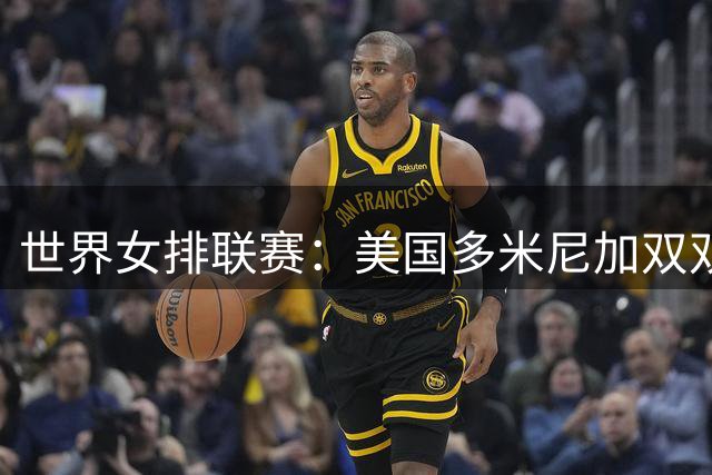 世界女排联赛：美国多米尼加双双告捷