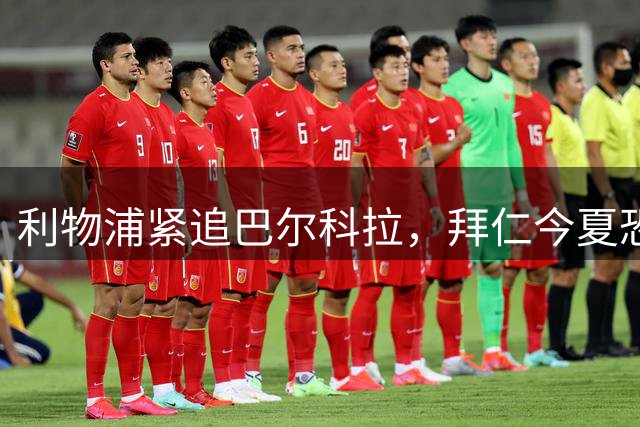 利物浦紧追巴尔科拉，拜仁今夏恐难圆梦明年或有机遇