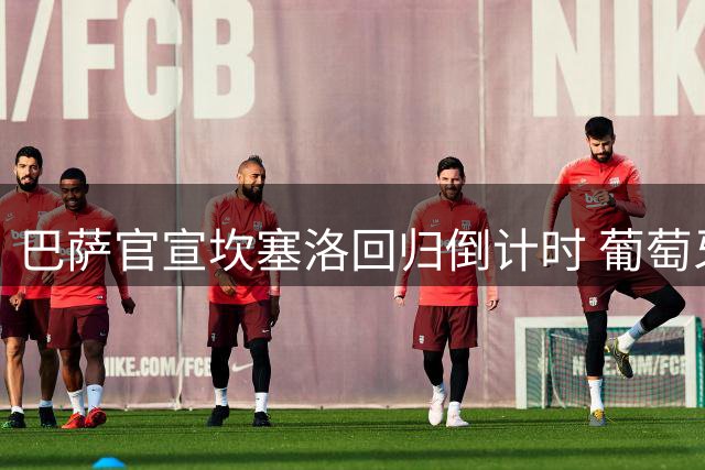 巴萨官宣坎塞洛回归倒计时 葡萄牙老将第三次披挂上阵
