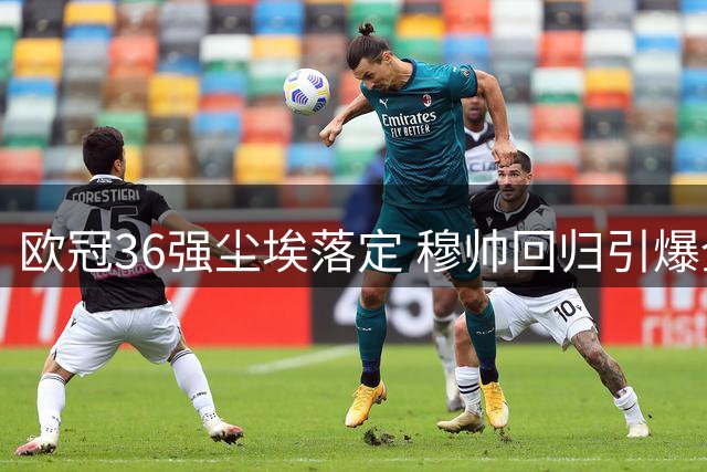 欧冠36强尘埃落定 穆帅回归引爆全新争冠格局