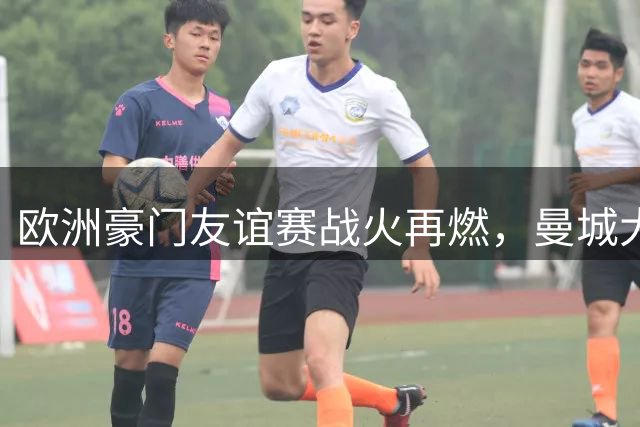欧洲豪门友谊赛战火再燃，曼城大胜米兰双雄僵持