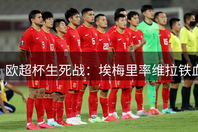 欧超杯生死战：埃梅里率维拉铁血之师冲击复仇 巴黎防线迎最强考验