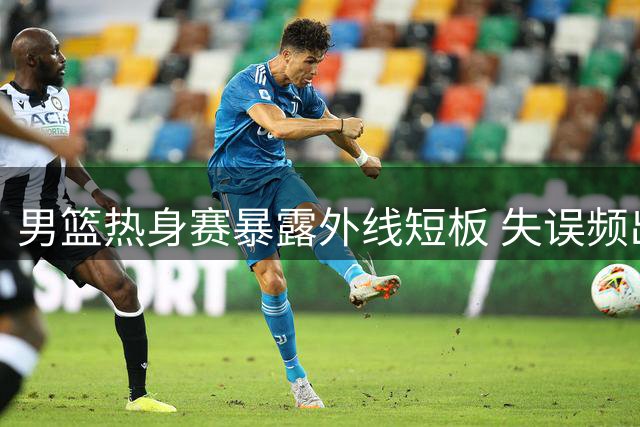 男篮热身赛暴露外线短板 失误频出负于乌拉圭