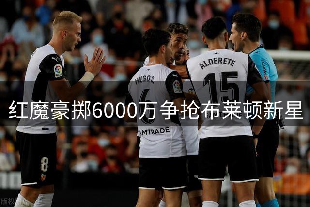 红魔豪掷6000万争抢布莱顿新星 中场换血投入破纪录