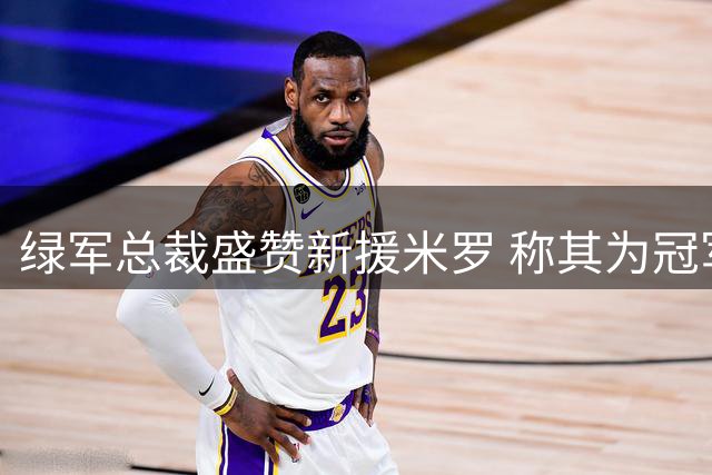 绿军总裁盛赞新援米罗 称其为冠军级内线助力