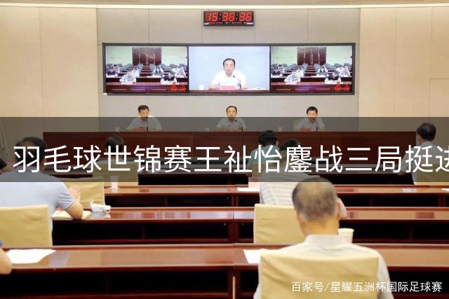 羽毛球世锦赛王祉怡鏖战三局挺进八强