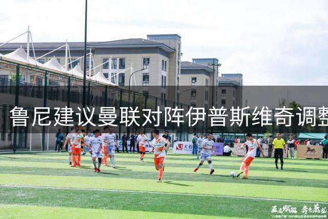鲁尼建议曼联对阵伊普斯维奇调整首发：肖与桑托斯应轮休