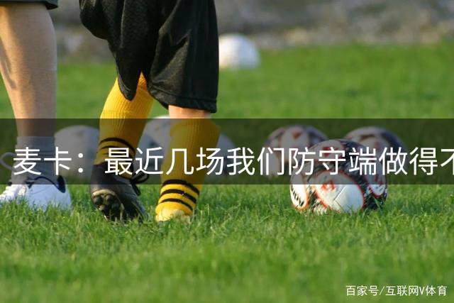 麦卡：最近几场我们防守端做得不好，为利物浦踢球很清楚必须赢球