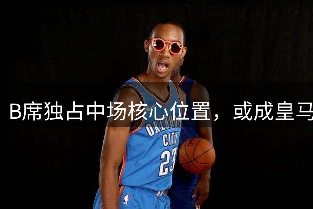 B席独占中场核心位置，或成皇马后腰首选