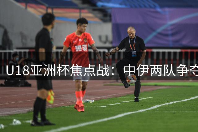 U18亚洲杯焦点战：中伊两队争夺小组第一席位